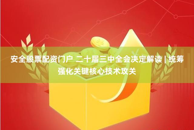 安全股票配资门户 二十届三中全会决定解读 | 统筹强化关键核心技术攻关