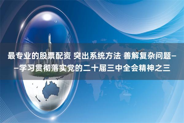 最专业的股票配资 突出系统方法 善解复杂问题——学习贯彻落实党的二十届三中全会精神之三