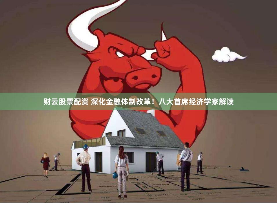 财云股票配资 深化金融体制改革！八大首席经济学家解读