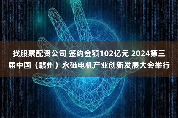 找股票配资公司 签约金额102亿元 2024第三届中国（赣州）永磁电机产业创新发展大会举行