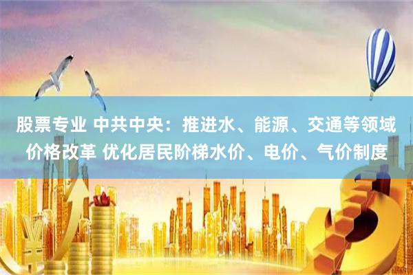 股票专业 中共中央：推进水、能源、交通等领域价格改革 优化居民阶梯水价、电价、气价制度