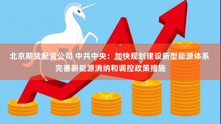 北京期货配资公司 中共中央：加快规划建设新型能源体系 完善新能源消纳和调控政策措施