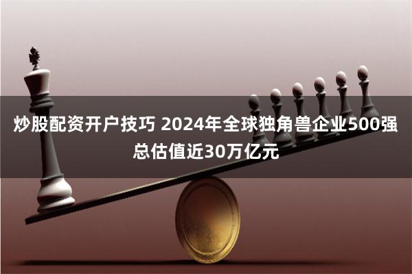 炒股配资开户技巧 2024年全球独角兽企业500强总估值近30万亿元