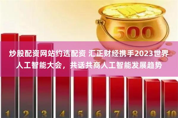 炒股配资网站约选配资 汇正财经携手2023世界人工智能大会，共话共商人工智能发展趋势