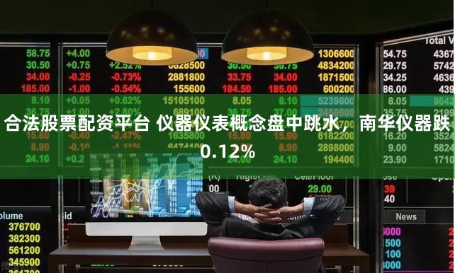 合法股票配资平台 仪器仪表概念盘中跳水，南华仪器跌0.12%