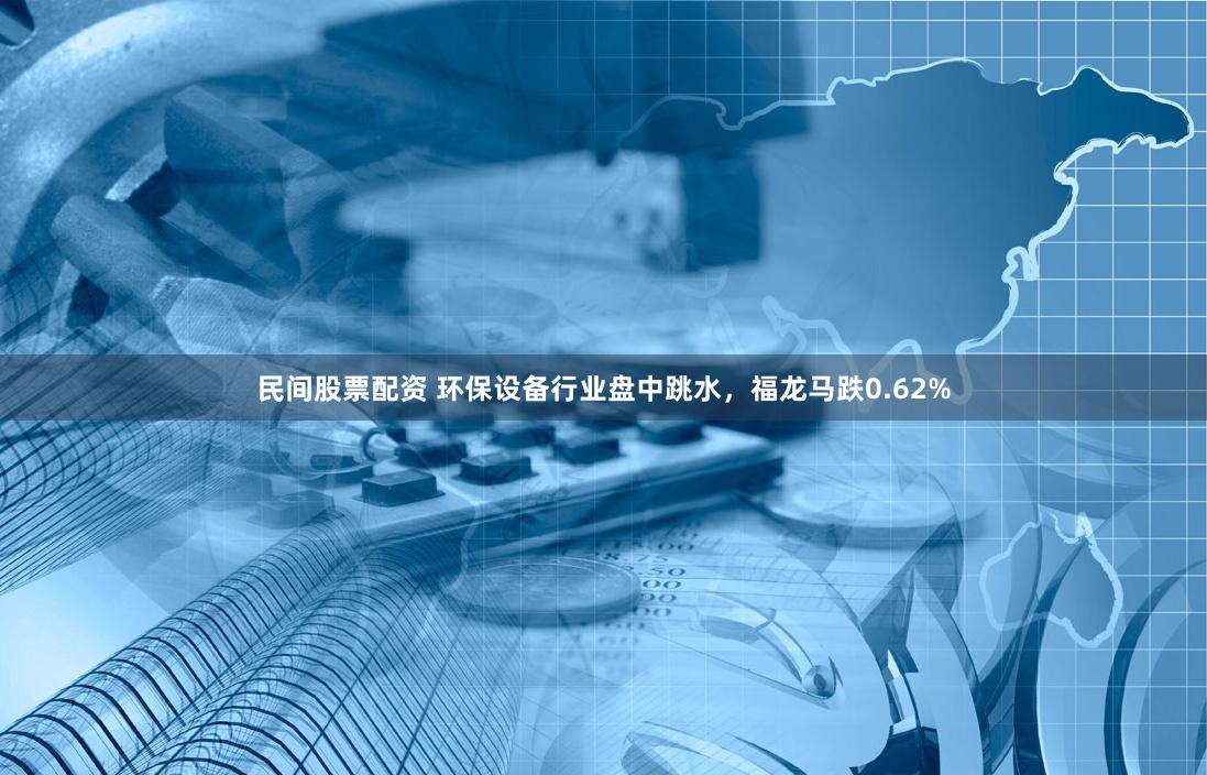 民间股票配资 环保设备行业盘中跳水，福龙马跌0.62%