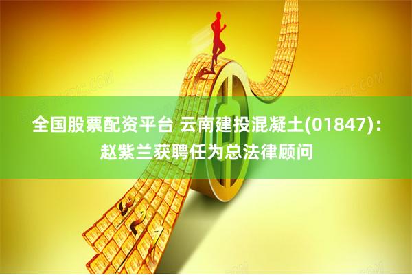 全国股票配资平台 云南建投混凝土(01847)：赵紫兰获聘任为总法律顾问