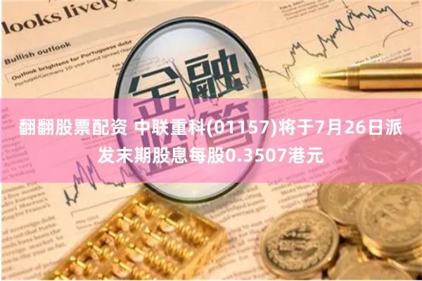 翻翻股票配资 中联重科(01157)将于7月26日派发末期股息每股0.3507港元