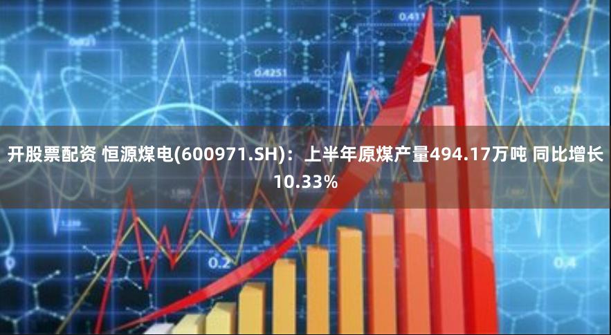 开股票配资 恒源煤电(600971.SH)：上半年原煤产量494.17万吨 同比增长10.33%