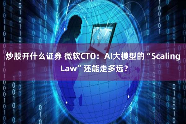 炒股开什么证券 微软CTO：AI大模型的“Scaling Law”还能走多远？