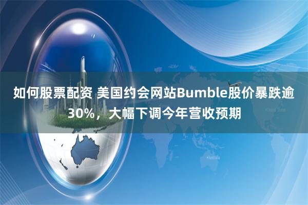 如何股票配资 美国约会网站Bumble股价暴跌逾30%，大幅下调今年营收预期