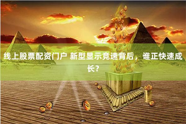 线上股票配资门户 新型显示竞速背后，谁正快速成长？