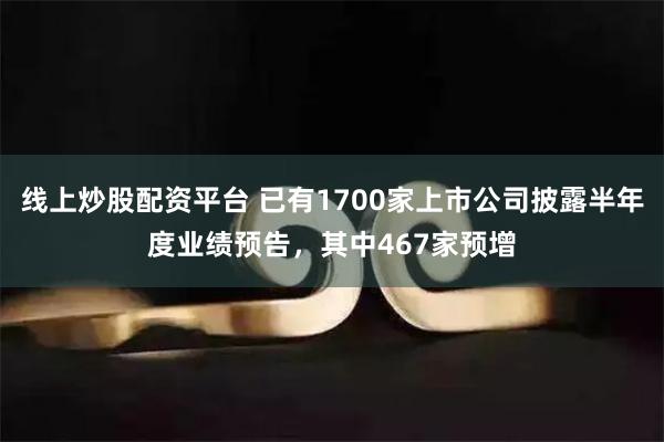 线上炒股配资平台 已有1700家上市公司披露半年度业绩预告，其中467家预增