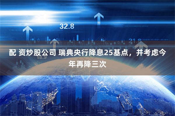 配 资炒股公司 瑞典央行降息25基点，并考虑今年再降三次