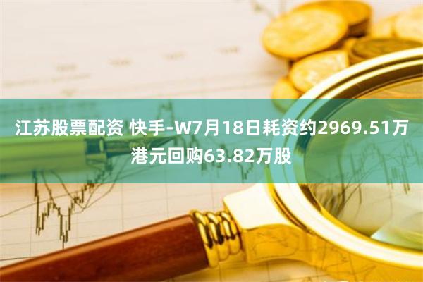 江苏股票配资 快手-W7月18日耗资约2969.51万港元回购63.82万股