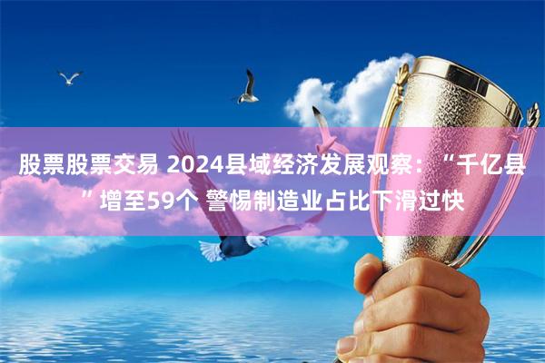 股票股票交易 2024县域经济发展观察：“千亿县”增至59个 警惕制造业占比下滑过快