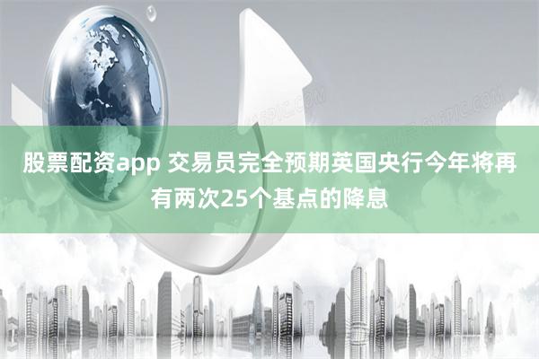 股票配资app 交易员完全预期英国央行今年将再有两次25个基点的降息