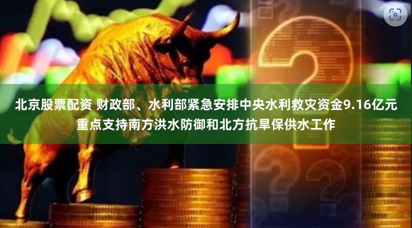 北京股票配资 财政部、水利部紧急安排中央水利救灾资金9.16亿元重点支持南方洪水防御和北方抗旱保供水工作