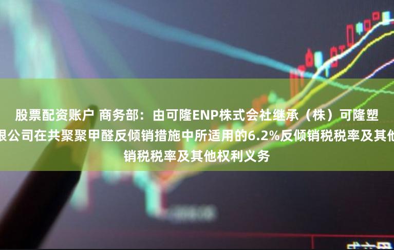 股票配资账户 商务部：由可隆ENP株式会社继承（株）可隆塑胶股份有限公司在共聚聚甲醛反倾销措施中所适用的6.2%反倾销税税率及其他权利义务