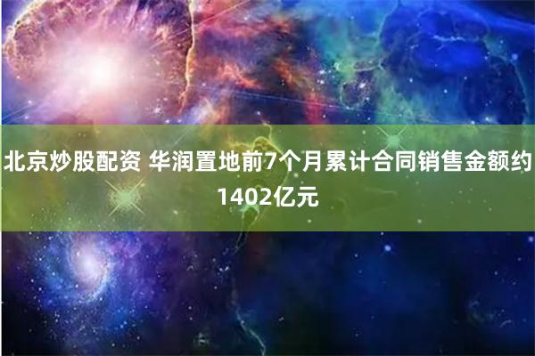 北京炒股配资 华润置地前7个月累计合同销售金额约1402亿元