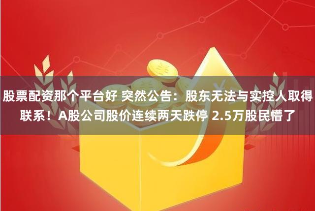 股票配资那个平台好 突然公告：股东无法与实控人取得联系！A股公司股价连续两天跌停 2.5万股民懵了