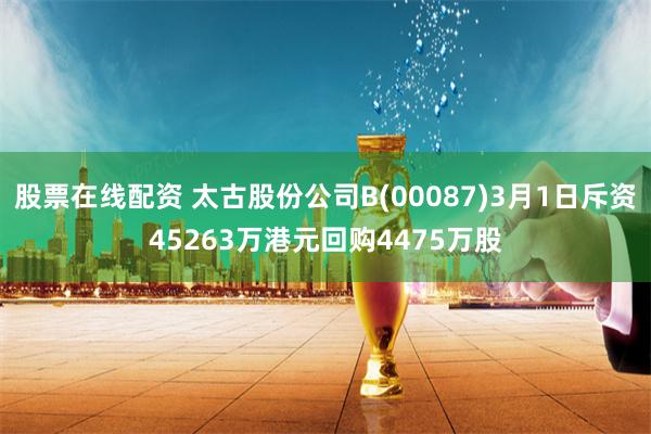 股票在线配资 太古股份公司B(00087)3月1日斥资45263万港元回购4475万股