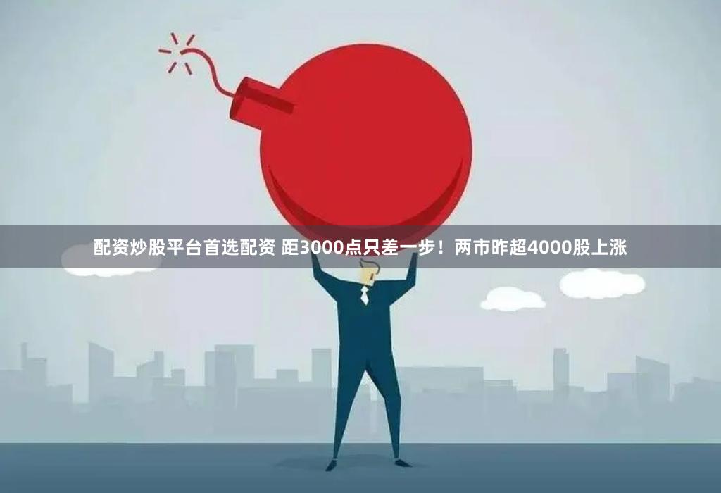 配资炒股平台首选配资 距3000点只差一步！两市昨超4000股上涨