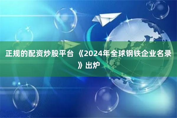 正规的配资炒股平台 《2024年全球钢铁企业名录》出炉