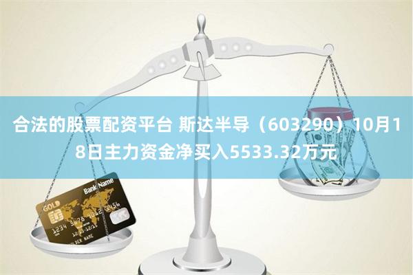 合法的股票配资平台 斯达半导（603290）10月18日主力资金净买入5533.32万元