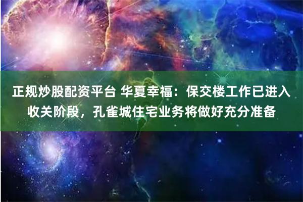 正规炒股配资平台 华夏幸福：保交楼工作已进入收关阶段，孔雀城住宅业务将做好充分准备