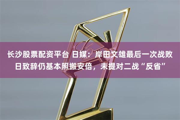 长沙股票配资平台 日媒：岸田文雄最后一次战败日致辞仍基本照搬安倍，未提对二战“反省”