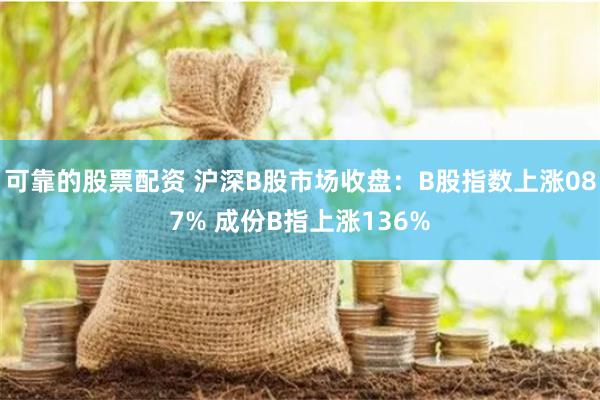 可靠的股票配资 沪深B股市场收盘：B股指数上涨087% 成份B指上涨136%