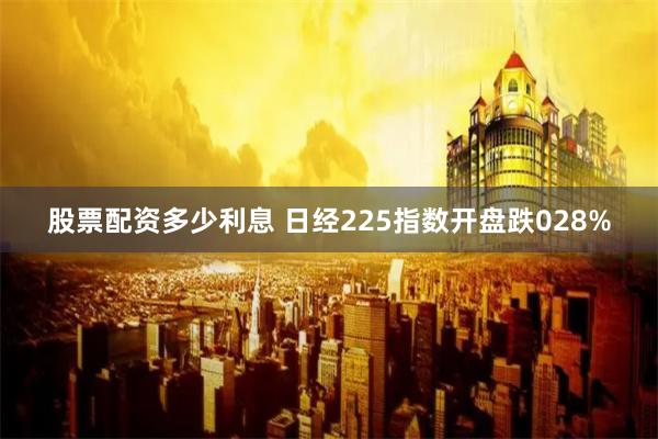 股票配资多少利息 日经225指数开盘跌028%