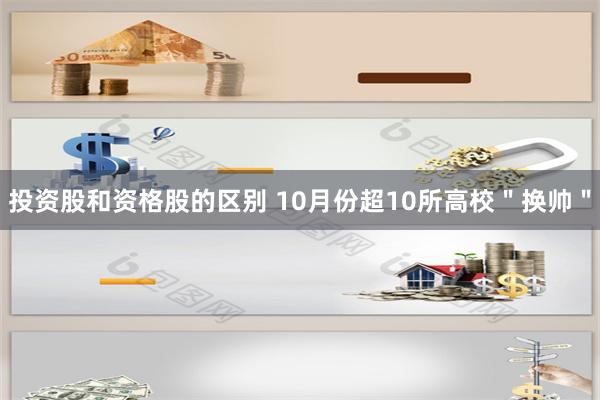 投资股和资格股的区别 10月份超10所高校＂换帅＂