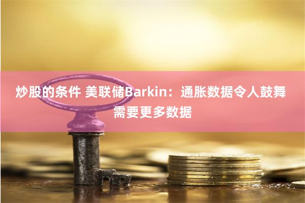 炒股的条件 美联储Barkin：通胀数据令人鼓舞 需要更多数据