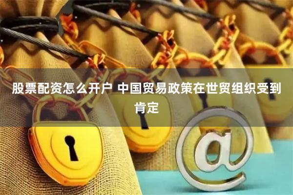 股票配资怎么开户 中国贸易政策在世贸组织受到肯定