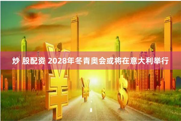 炒 股配资 2028年冬青奥会或将在意大利举行