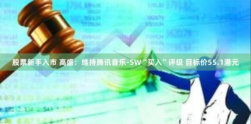 股票新手入市 高盛：维持腾讯音乐-SW“买入”评级 目标价55.1港元