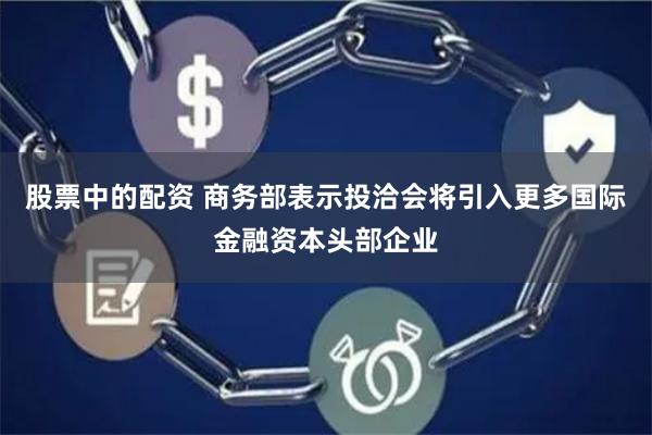 股票中的配资 商务部表示投洽会将引入更多国际金融资本头部企业