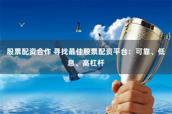 股票配资合作 寻找最佳股票配资平台：可靠、低息、高杠杆