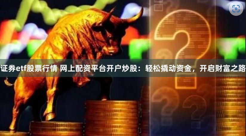 证券etf股票行情 网上配资平台开户炒股：轻松撬动资金，开启财富之路