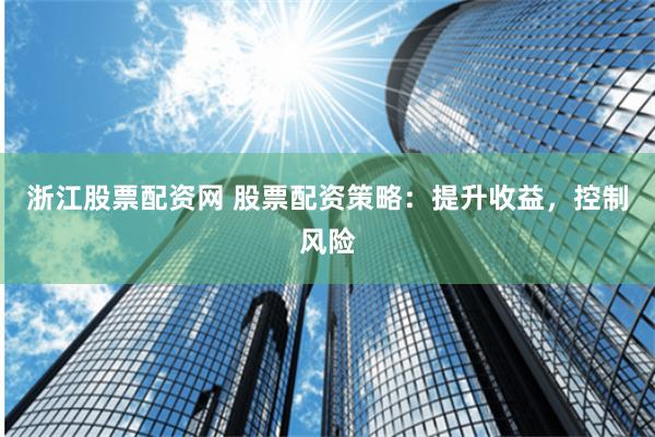 浙江股票配资网 股票配资策略：提升收益，控制风险