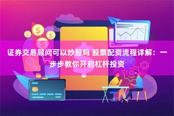 证券交易顾问可以炒股吗 股票配资流程详解：一步步教你开启杠杆投资