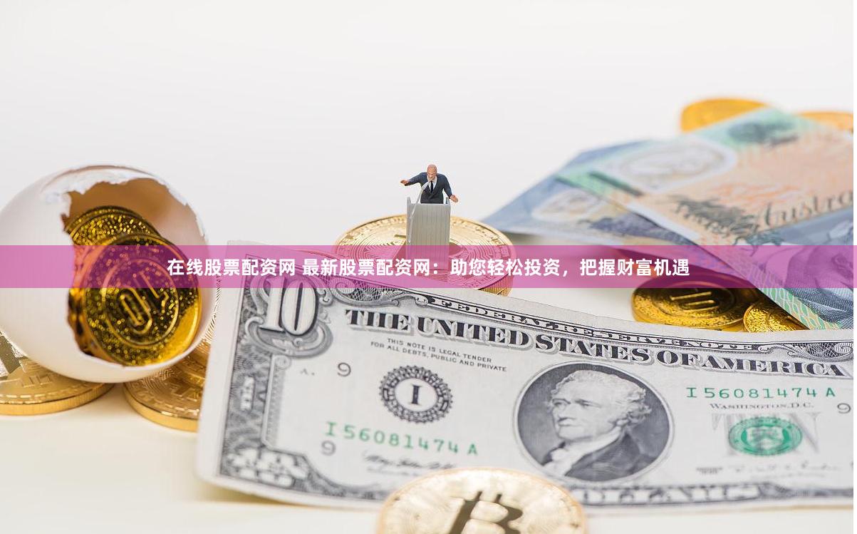 在线股票配资网 最新股票配资网：助您轻松投资，把握财富机遇