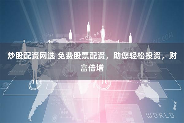 炒股配资网选 免费股票配资，助您轻松投资，财富倍增
