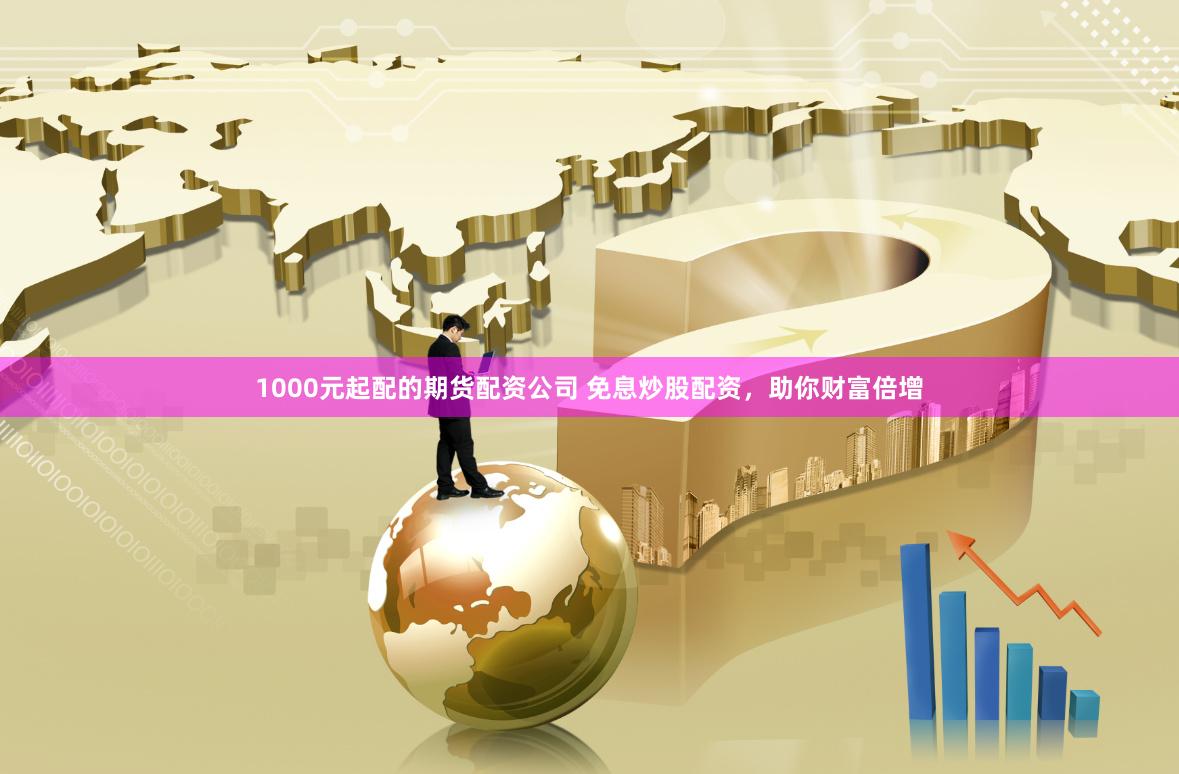 1000元起配的期货配资公司 免息炒股配资，助你财富倍增