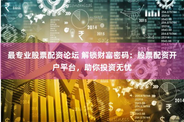 最专业股票配资论坛 解锁财富密码：股票配资开户平台，助你投资无忧