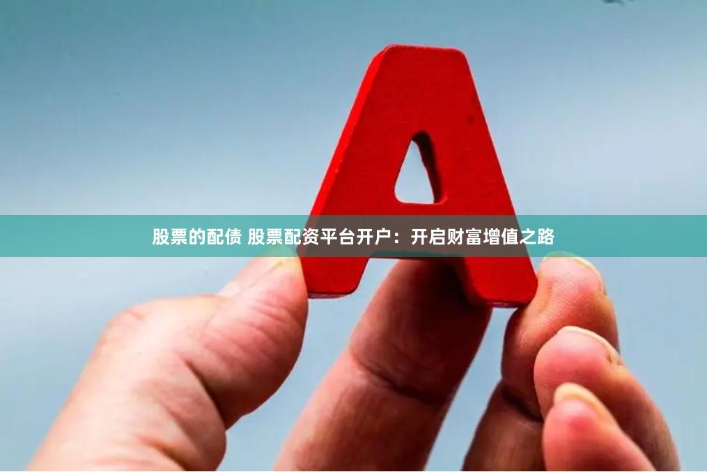 股票的配债 股票配资平台开户：开启财富增值之路
