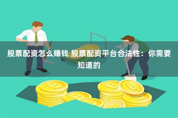 股票配资怎么赚钱 股票配资平台合法性：你需要知道的