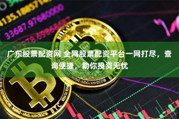 广东股票配资网 全网股票配资平台一网打尽，查询便捷，助你投资无忧
